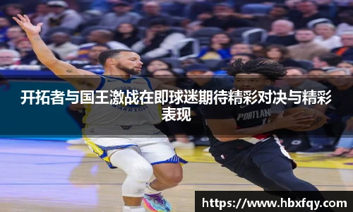 bwin开拓者与国王激战在即球迷期待精彩对决与精彩表现