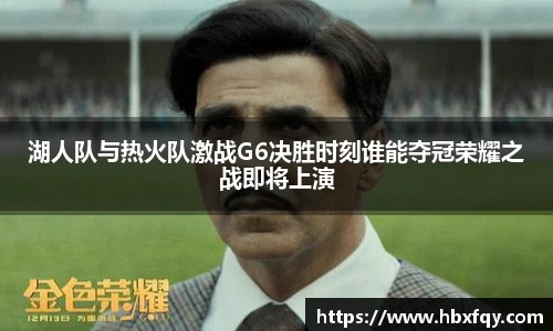 湖人队与热火队激战G6决胜时刻谁能夺冠荣耀之战即将上演
