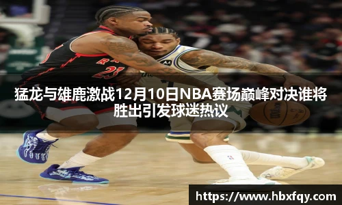 猛龙与雄鹿激战12月10日NBA赛场巅峰对决谁将胜出引发球迷热议