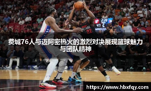 bwin费城76人与迈阿密热火的激烈对决展现篮球魅力与团队精神