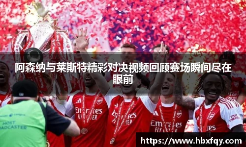 阿森纳与莱斯特精彩对决视频回顾赛场瞬间尽在眼前