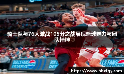 bwin骑士队与76人激战105分之战展现篮球魅力与团队精神