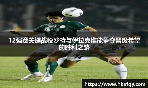 bwin12强赛关键战役沙特与伊拉克谁能争夺晋级希望的胜利之路