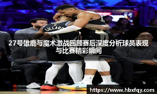 bwin27号雄鹿与魔术激战回顾赛后深度分析球员表现与比赛精彩瞬间