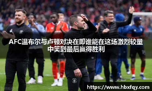 bwinAFC温布尔与卢顿对决在即谁能在这场激烈较量中笑到最后赢得胜利