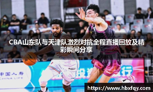 bwinCBA山东队与天津队激烈对抗全程直播回放及精彩瞬间分享
