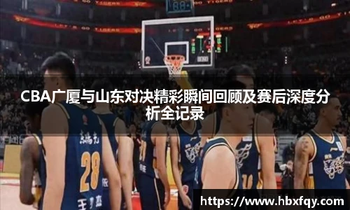 bwinCBA广厦与山东对决精彩瞬间回顾及赛后深度分析全记录